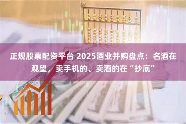 正规股票配资平台 2025酒业并购盘点：名酒在观望，卖手机的、卖酒的在“抄底”