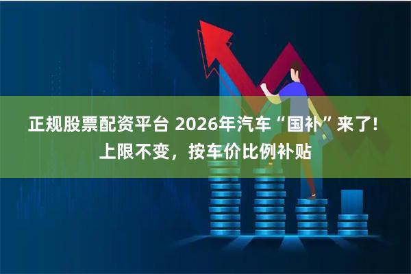 正规股票配资平台 2026年汽车“国补”来了! 上限不变，按车价比例补贴