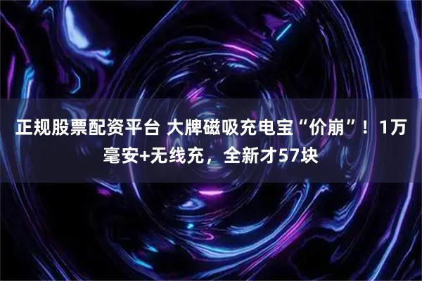 正规股票配资平台 大牌磁吸充电宝“价崩”！1万毫安+无线充，全新才57块