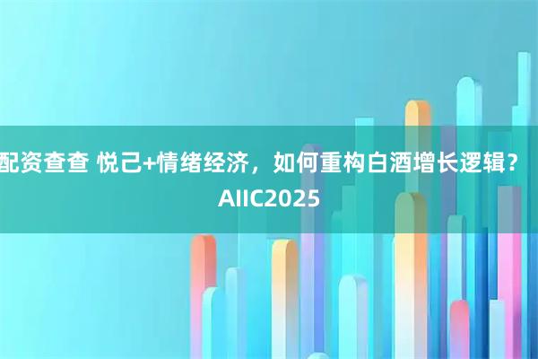 配资查查 悦己+情绪经济，如何重构白酒增长逻辑？｜AIIC2025