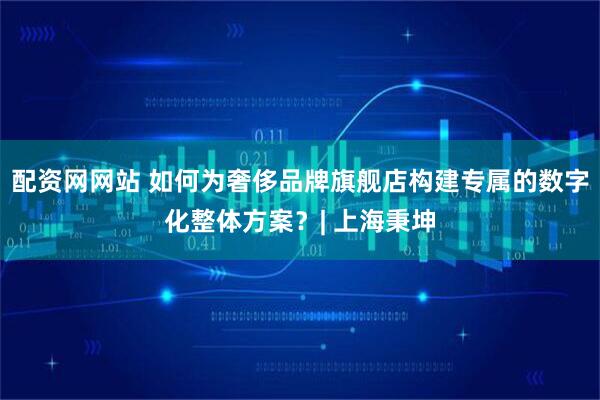 配资网网站 如何为奢侈品牌旗舰店构建专属的数字化整体方案？| 上海秉坤
