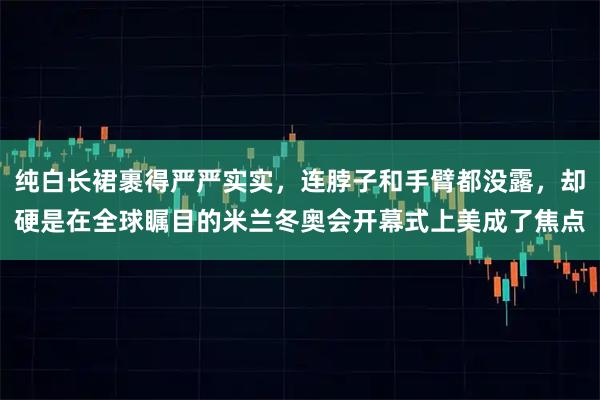 纯白长裙裹得严严实实，连脖子和手臂都没露，却硬是在全球瞩目的米兰冬奥会开幕式上美成了焦点