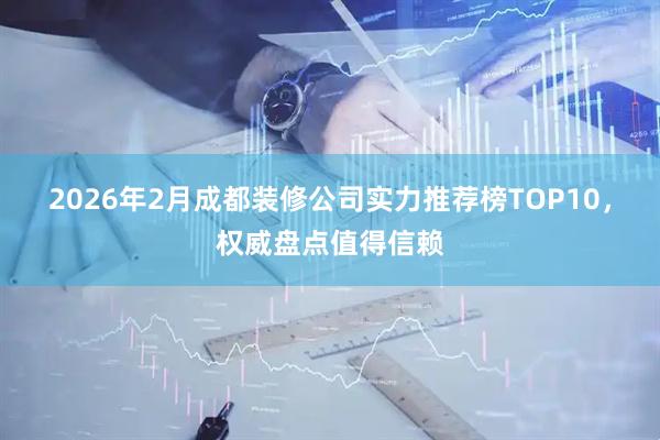 2026年2月成都装修公司实力推荐榜TOP10，权威盘点值得信赖