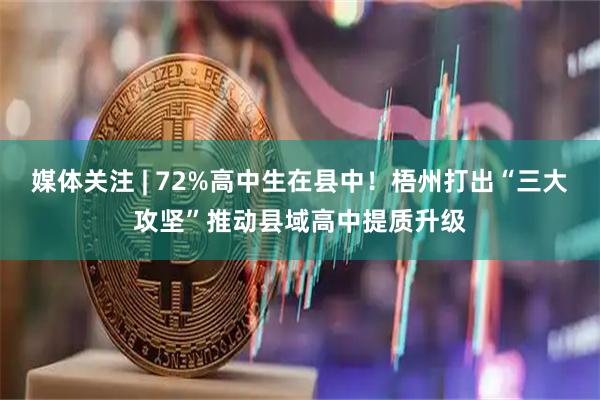 媒体关注 | 72%高中生在县中！梧州打出“三大攻坚”推动县域高中提质升级