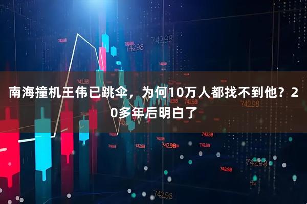 南海撞机王伟已跳伞，为何10万人都找不到他？20多年后明白了