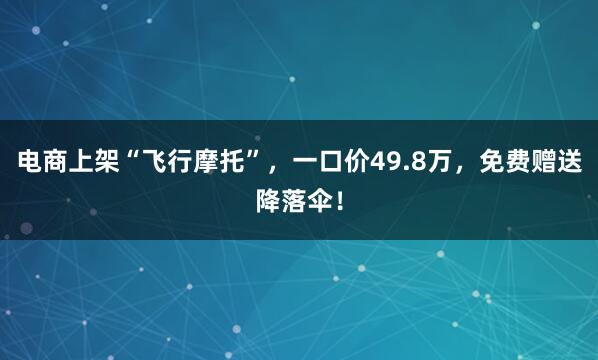 电商上架“飞行摩托”，一口价49.8万，免费赠送降落伞！
