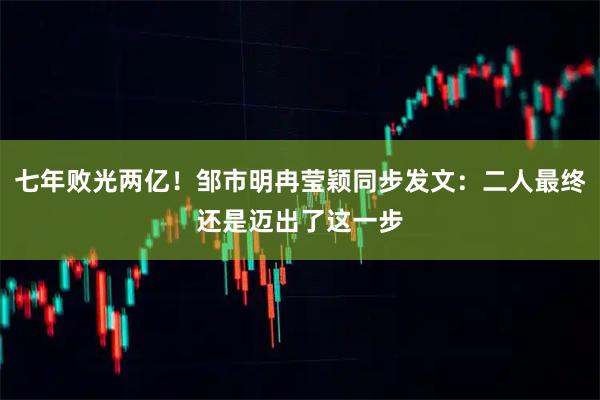 七年败光两亿！邹市明冉莹颖同步发文：二人最终还是迈出了这一步